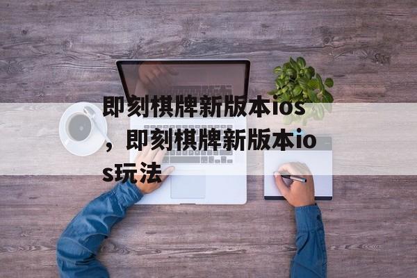 即刻棋牌新版本ios，即刻棋牌新版本ios玩法