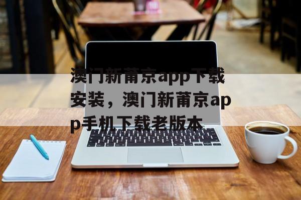 澳门新莆京app下载安装，澳门新莆京app手机下载老版本