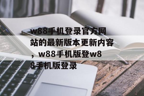 w88手机登录官方网站的最新版本更新内容，w88手机版登w88手机版登录