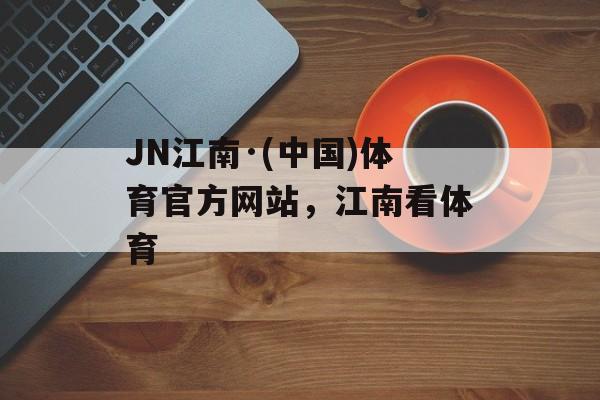 JN江南·(中国)体育官方网站，江南看体育